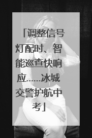 调整信号灯配时、智能巡查快响应……冰城交警护航中考