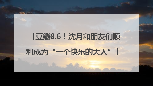 豆瓣8.6！沈月和朋友们顺利成为“一个快乐的大人”