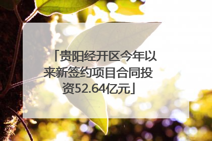 贵阳经开区今年以来新签约项目合同投资52.64亿元