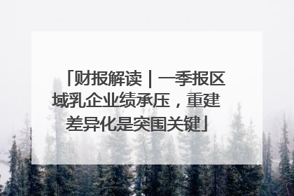财报解读｜一季报区域乳企业绩承压，重建差异化是突围关键