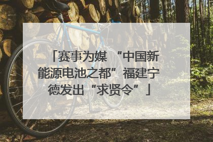 赛事为媒 “中国新能源电池之都”福建宁德发出“求贤令”