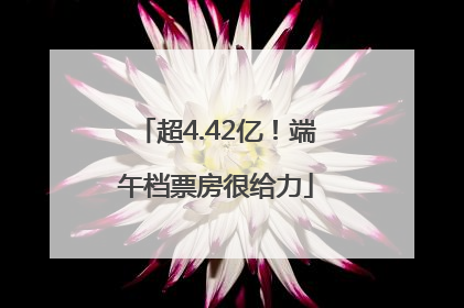 超4.42亿！端午档票房很给力