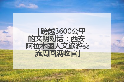 跨越3600公里的文明对话：西安-阿拉木图人文旅游交流周圆满收官