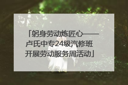 躬身劳动炼匠心——卢氏中专24级汽修班开展劳动服务周活动