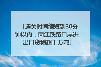 通关时间缩短到30分钟以内，同江铁路口岸进出口货物超千万吨