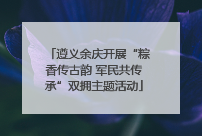 遵义余庆开展“粽香传古韵 军民共传承”双拥主题活动