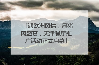 遇欧洲风情，品猪肉盛宴，天津餐厅推广活动正式启幕