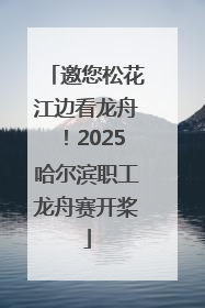 邀您松花江边看龙舟！2025哈尔滨职工龙舟赛开桨