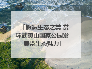 邂逅生态之美 赏环武夷山国家公园发展带生态魅力