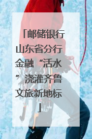 邮储银行山东省分行金融“活水”浇灌齐鲁文旅新地标