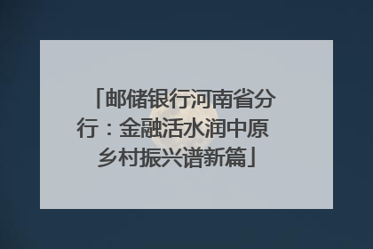 邮储银行河南省分行：金融活水润中原 乡村振兴谱新篇
