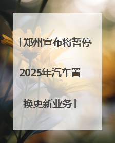 郑州宣布将暂停2025年汽车置换更新业务