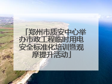 郑州市质安中心举办市政工程临时用电安全标准化培训暨观摩提升活动
