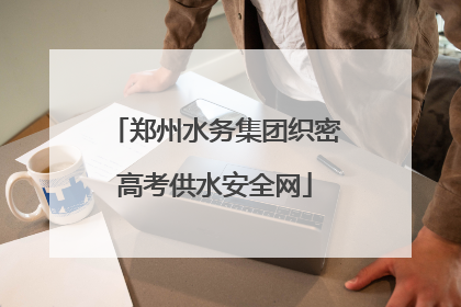 郑州水务集团织密高考供水安全网