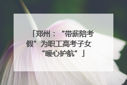 郑州：“带薪陪考假”为职工高考子女“暖心护航”