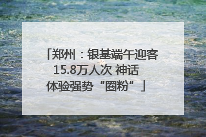 郑州：银基端午迎客15.8万人次 神话体验强势“圈粉”
