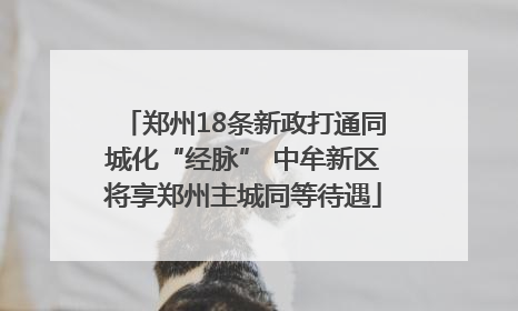 郑州18条新政打通同城化“经脉” 中牟新区将享郑州主城同等待遇