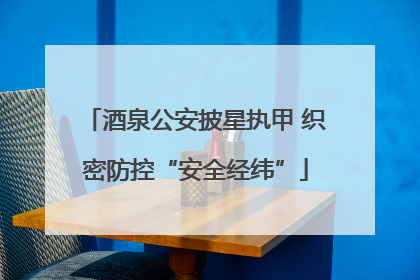 酒泉公安披星执甲 织密防控“安全经纬”
