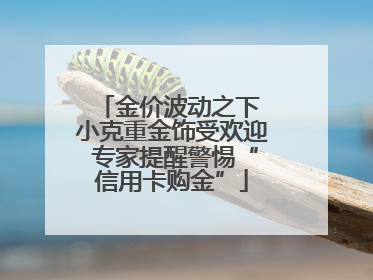 金价波动之下 小克重金饰受欢迎 专家提醒警惕“信用卡购金”