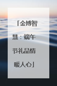 金博智慧：端午节礼品情暖人心