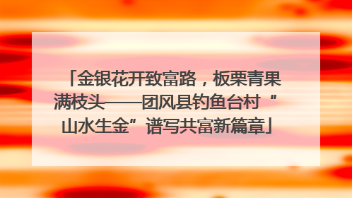 金银花开致富路，板栗青果满枝头——团风县钓鱼台村“山水生金”谱写共富新篇章