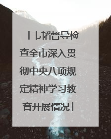 韦韬督导检查全市深入贯彻中央八项规定精神学习教育开展情况