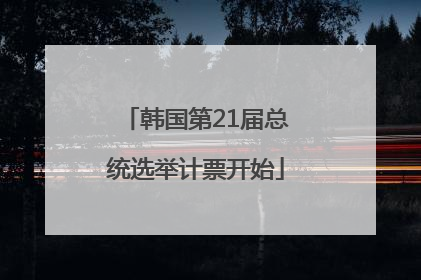 韩国第21届总统选举计票开始