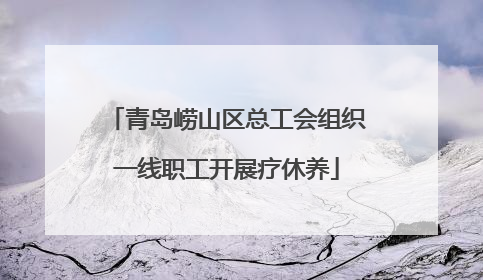 青岛崂山区总工会组织一线职工开展疗休养