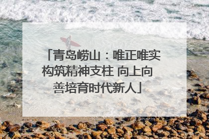 青岛崂山：唯正唯实构筑精神支柱 向上向善培育时代新人