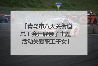 青岛市八大关街道总工会开展亲子主题活动关爱职工子女