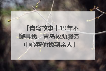 青岛故事丨19年不懈寻找，青岛救助服务中心帮他找到亲人