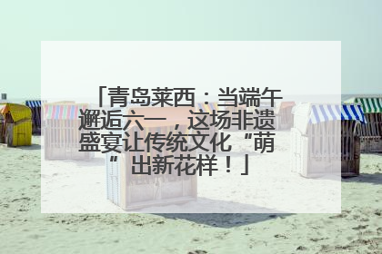 青岛莱西：当端午邂逅六一，这场非遗盛宴让传统文化“萌”出新花样！