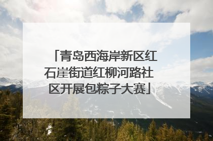 青岛西海岸新区红石崖街道红柳河路社区开展包粽子大赛