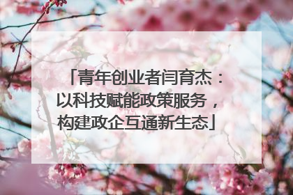 青年创业者闫育杰：以科技赋能政策服务，构建政企互通新生态