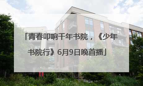 青春叩响千年书院，《少年书院行》6月9日晚首播