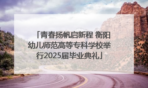 青春扬帆启新程 衡阳幼儿师范高等专科学校举行2025届毕业典礼