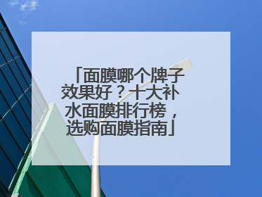面膜哪个牌子效果好？十大补水面膜排行榜，选购面膜指南