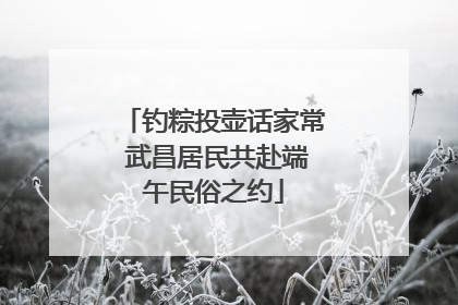 钓粽投壶话家常 武昌居民共赴端午民俗之约