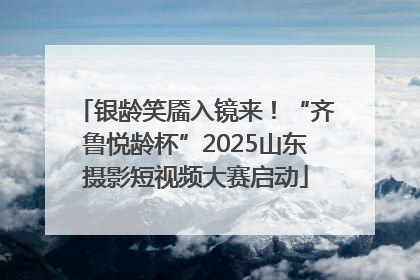 银龄笑靥入镜来！“齐鲁悦龄杯”2025山东摄影短视频大赛启动