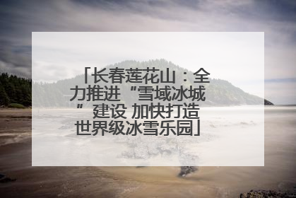 长春莲花山：全力推进“雪域冰城”建设 加快打造世界级冰雪乐园