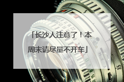 长沙人注意了！本周末请尽量不开车