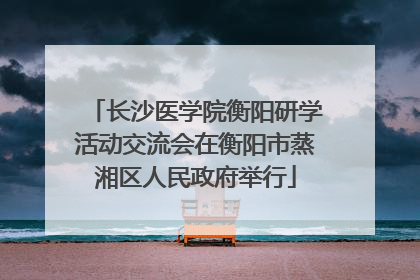 长沙医学院衡阳研学活动交流会在衡阳市蒸湘区人民政府举行