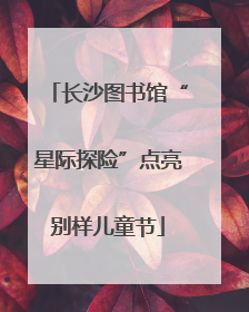 长沙图书馆“星际探险”点亮别样儿童节