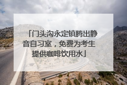 门头沟永定镇腾出静音自习室，免费为考生提供咖啡饮用水