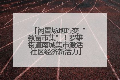 闲置场地巧变“致富市集”！罗雄街道南城集市激活社区经济新活力