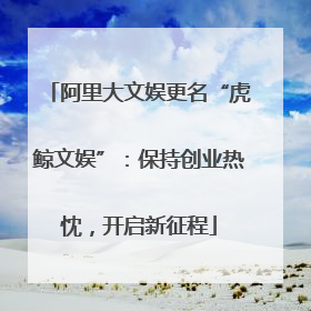 阿里大文娱更名“虎鲸文娱”：保持创业热忱，开启新征程
