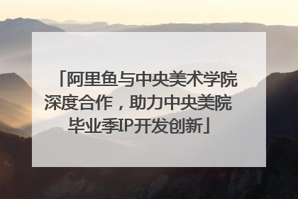 阿里鱼与中央美术学院深度合作，助力中央美院毕业季IP开发创新