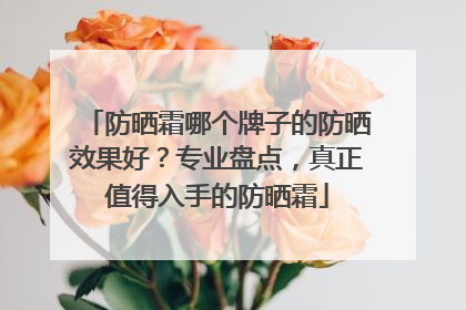 防晒霜哪个牌子的防晒效果好？专业盘点，真正值得入手的防晒霜