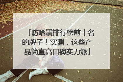 防晒霜排行榜前十名的牌子！实测，这些产品简直高口碑实力派