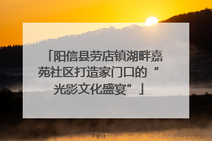 阳信县劳店镇湖畔嘉苑社区打造家门口的“光影文化盛宴”